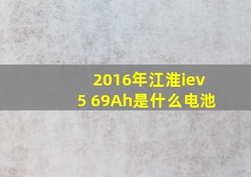 2016年江淮iev5 69Ah是什么电池